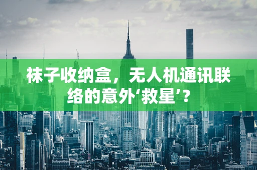 袜子收纳盒，无人机通讯联络的意外‘救星’？