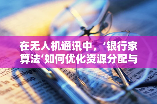 在无人机通讯中，‘银行家算法’如何优化资源分配与避免通信拥堵？