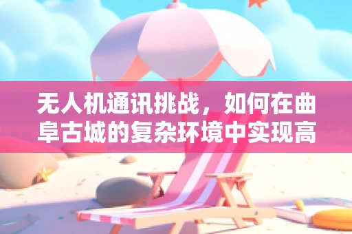 无人机通讯挑战，如何在曲阜古城的复杂环境中实现高效联络？