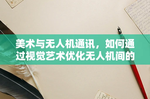 美术与无人机通讯，如何通过视觉艺术优化无人机间的信息传递？
