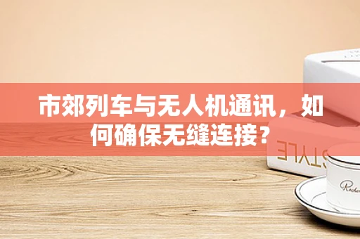 市郊列车与无人机通讯，如何确保无缝连接？
