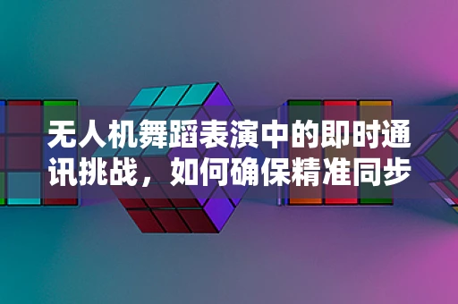 无人机舞蹈表演中的即时通讯挑战，如何确保精准同步？