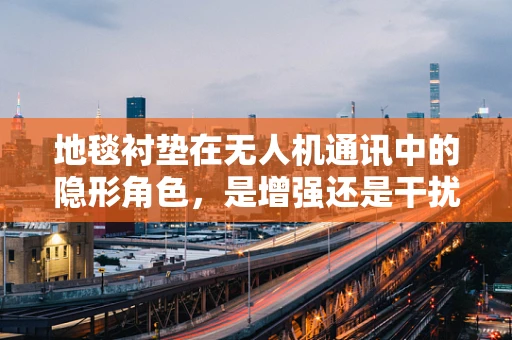 地毯衬垫在无人机通讯中的隐形角色，是增强还是干扰？