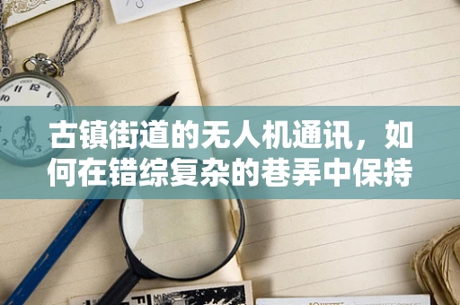 古镇街道的无人机通讯，如何在错综复杂的巷弄中保持稳定连接？