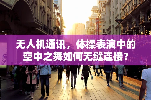 无人机通讯，体操表演中的空中之舞如何无缝连接？