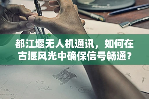 都江堰无人机通讯，如何在古堰风光中确保信号畅通？