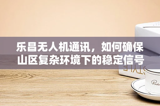乐昌无人机通讯，如何确保山区复杂环境下的稳定信号传输？