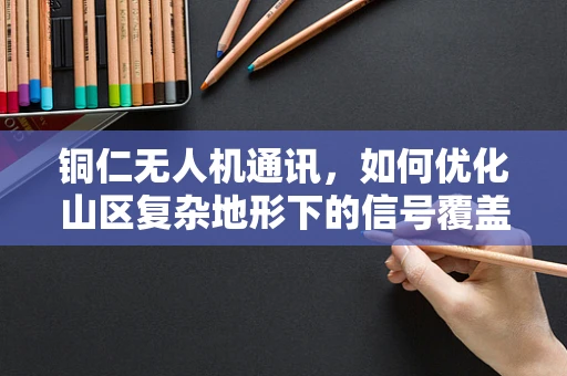 铜仁无人机通讯，如何优化山区复杂地形下的信号覆盖？