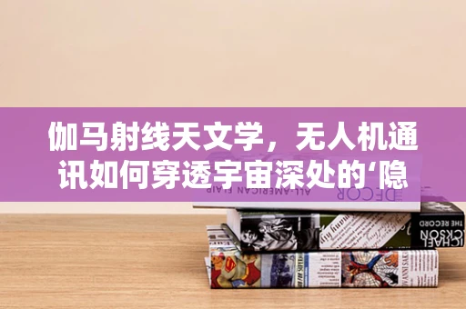伽马射线天文学，无人机通讯如何穿透宇宙深处的‘隐形’屏障？