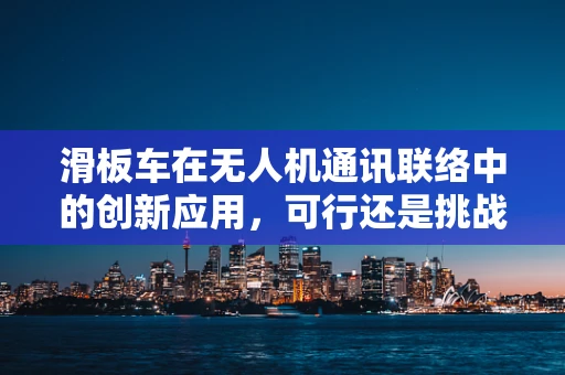 滑板车在无人机通讯联络中的创新应用，可行还是挑战？