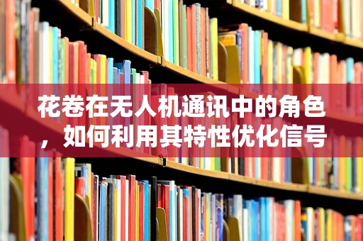 花卷在无人机通讯中的角色，如何利用其特性优化信号传输？