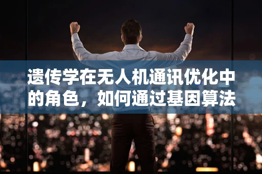 遗传学在无人机通讯优化中的角色，如何通过基因算法提升通信效率？