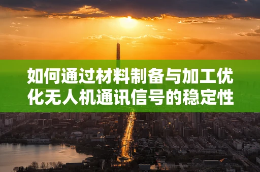如何通过材料制备与加工优化无人机通讯信号的稳定性？