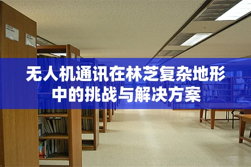 无人机通讯在林芝复杂地形中的挑战与解决方案