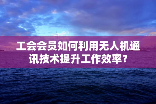 工会会员如何利用无人机通讯技术提升工作效率？