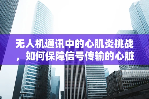 无人机通讯中的心肌炎挑战，如何保障信号传输的心脏健康？