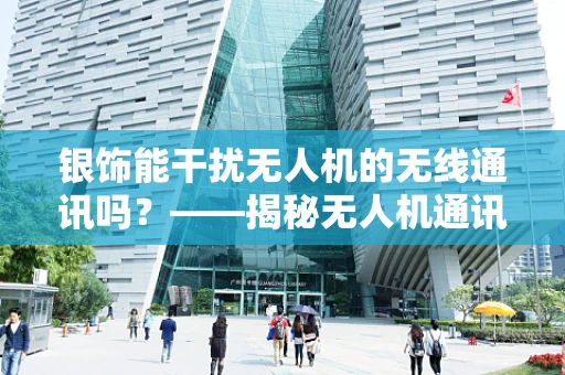 银饰能干扰无人机的无线通讯吗？——揭秘无人机通讯的隐形‘敌人’