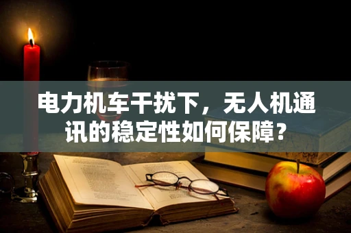 电力机车干扰下，无人机通讯的稳定性如何保障？