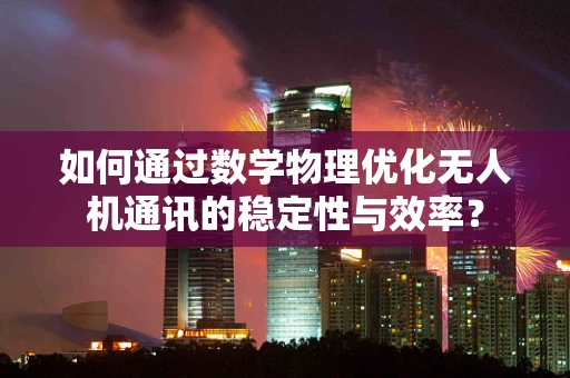 如何通过数学物理优化无人机通讯的稳定性与效率？