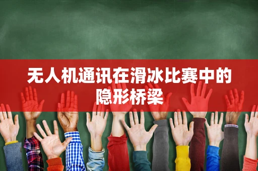 无人机通讯在滑冰比赛中的隐形桥梁