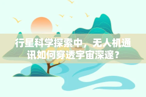 行星科学探索中，无人机通讯如何穿透宇宙深邃？