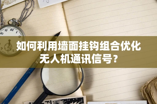 如何利用墙面挂钩组合优化无人机通讯信号？
