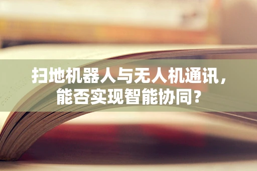 扫地机器人与无人机通讯，能否实现智能协同？