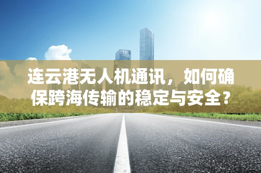 连云港无人机通讯，如何确保跨海传输的稳定与安全？