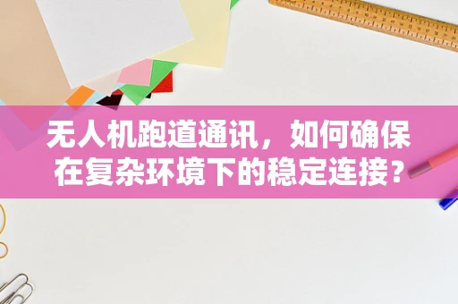 无人机跑道通讯，如何确保在复杂环境下的稳定连接？