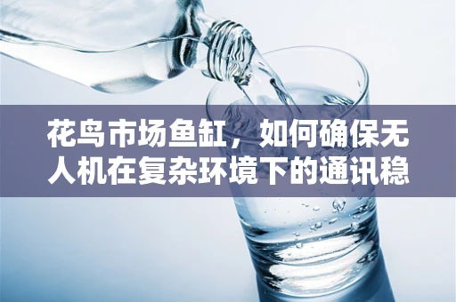 花鸟市场鱼缸，如何确保无人机在复杂环境下的通讯稳定？