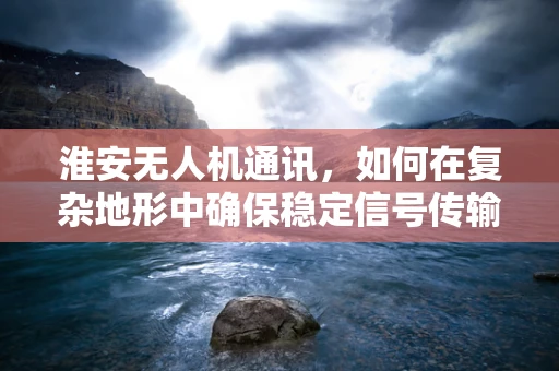 淮安无人机通讯，如何在复杂地形中确保稳定信号传输？