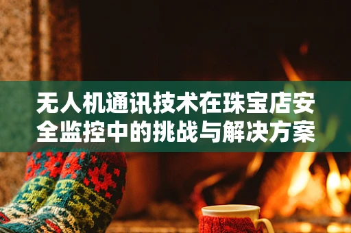 无人机通讯技术在珠宝店安全监控中的挑战与解决方案