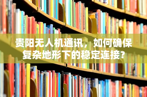 贵阳无人机通讯，如何确保复杂地形下的稳定连接？