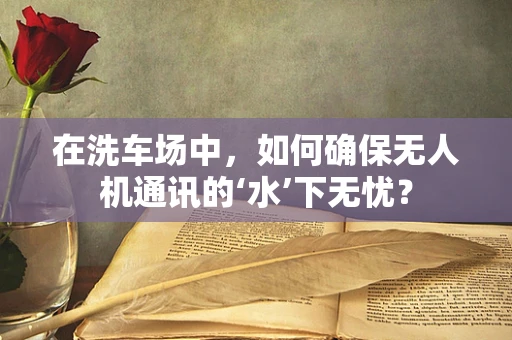 在洗车场中，如何确保无人机通讯的‘水’下无忧？