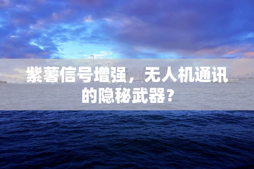 紫薯信号增强，无人机通讯的隐秘武器？