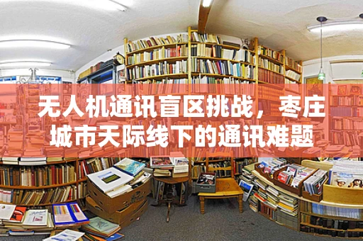 无人机通讯盲区挑战，枣庄城市天际线下的通讯难题