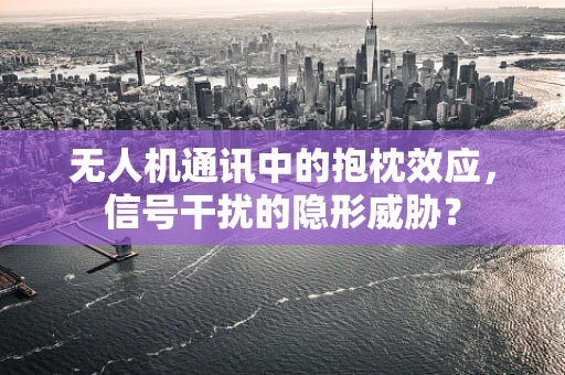 无人机通讯中的抱枕效应，信号干扰的隐形威胁？