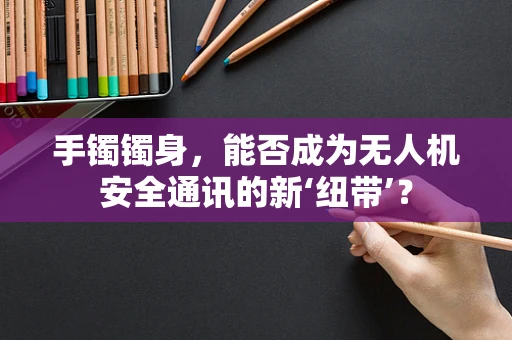 手镯镯身，能否成为无人机安全通讯的新‘纽带’？