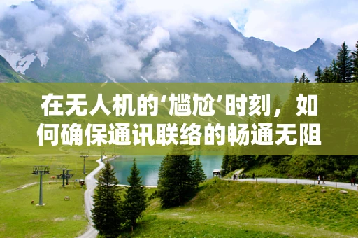 在无人机的‘尴尬’时刻，如何确保通讯联络的畅通无阻？