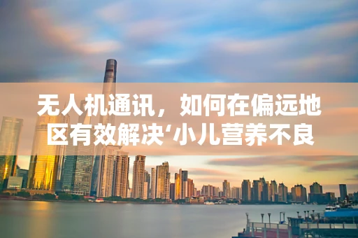 无人机通讯，如何在偏远地区有效解决‘小儿营养不良’的监测难题？