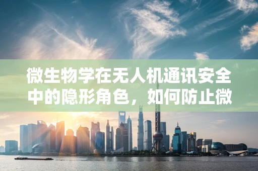 微生物学在无人机通讯安全中的隐形角色，如何防止微生物污染影响通信？