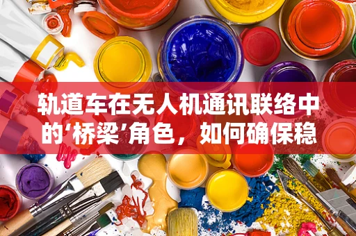 轨道车在无人机通讯联络中的‘桥梁’角色，如何确保稳定传输？