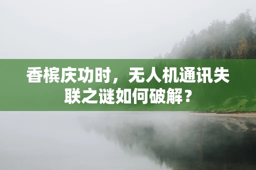 香槟庆功时，无人机通讯失联之谜如何破解？