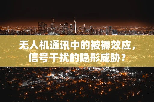 无人机通讯中的被褥效应，信号干扰的隐形威胁？