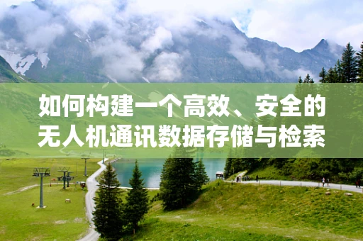 如何构建一个高效、安全的无人机通讯数据存储与检索的数据库系统？