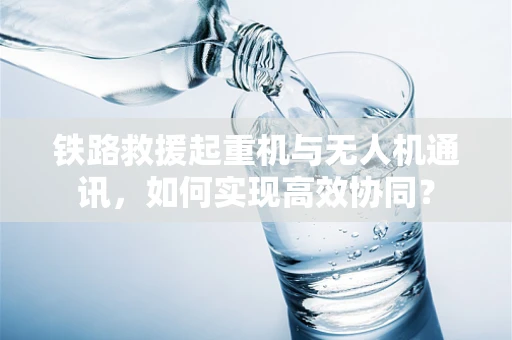 铁路救援起重机与无人机通讯，如何实现高效协同？