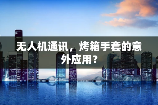 无人机通讯，烤箱手套的意外应用？