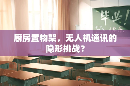 厨房置物架，无人机通讯的隐形挑战？