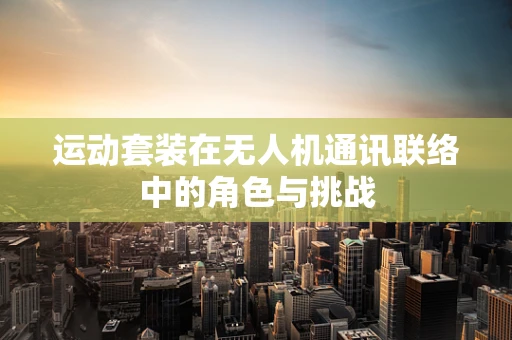 运动套装在无人机通讯联络中的角色与挑战