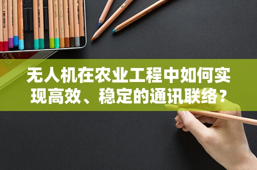 无人机在农业工程中如何实现高效、稳定的通讯联络？